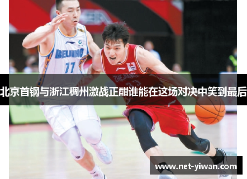 北京首钢与浙江稠州激战正酣谁能在这场对决中笑到最后