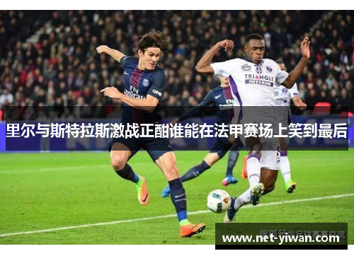 里尔与斯特拉斯激战正酣谁能在法甲赛场上笑到最后