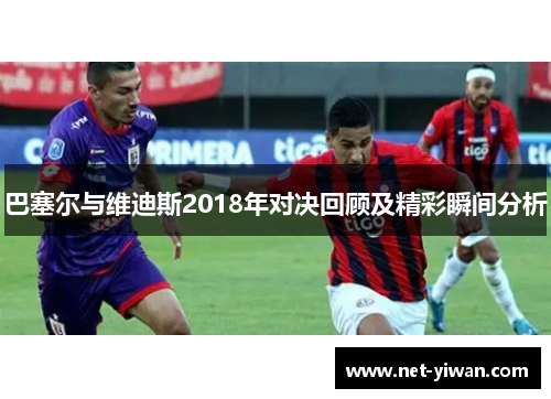 巴塞尔与维迪斯2018年对决回顾及精彩瞬间分析